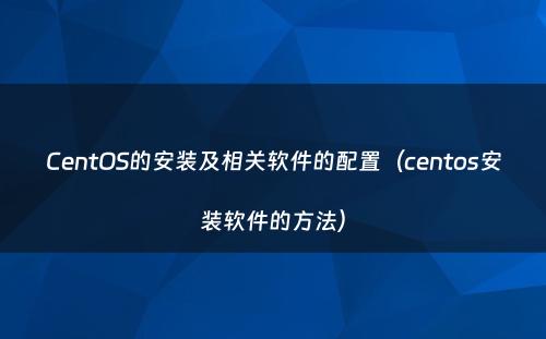 CentOS的安装及相关软件的配置（centos安装软件的方法）