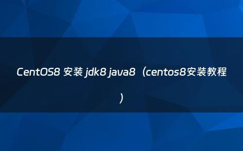 CentOS8 安装 jdk8 java8（centos8安装教程）