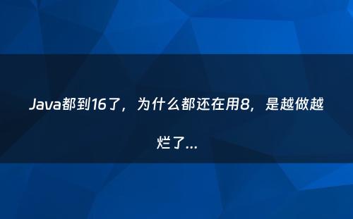 Java都到16了，为什么都还在用8，是越做越烂了...