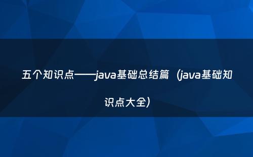 五个知识点——java基础总结篇（java基础知识点大全）