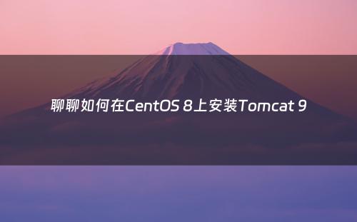 聊聊如何在CentOS 8上安装Tomcat 9