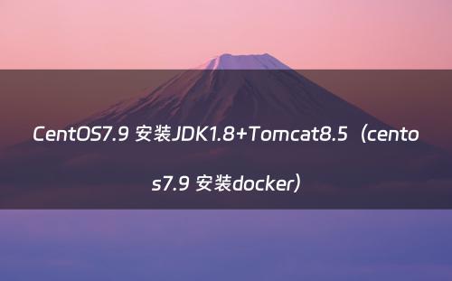 CentOS7.9 安装JDK1.8+Tomcat8.5（centos7.9 安装docker）