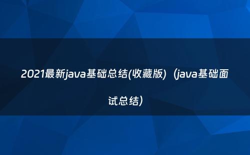 2021最新java基础总结(收藏版)（java基础面试总结）