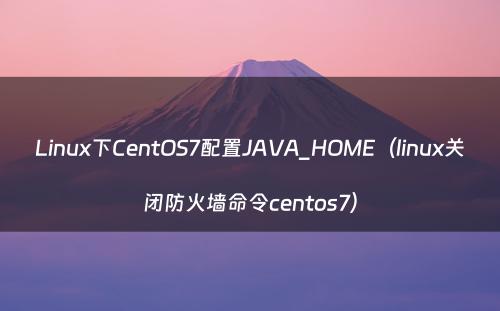 Linux下CentOS7配置JAVA_HOME（linux关闭防火墙命令centos7）