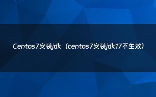 Centos7安装jdk（centos7安装jdk17不生效）