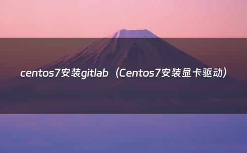 centos7安装gitlab（Centos7安装显卡驱动）