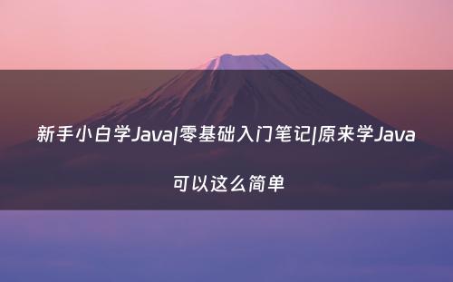 新手小白学Java|零基础入门笔记|原来学Java可以这么简单