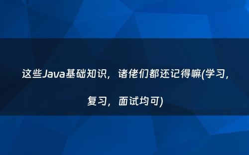 这些Java基础知识，诸佬们都还记得嘛(学习，复习，面试均可)