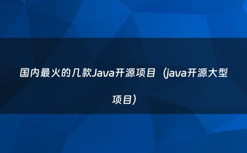 国内最火的几款Java开源项目（java开源大型项目）