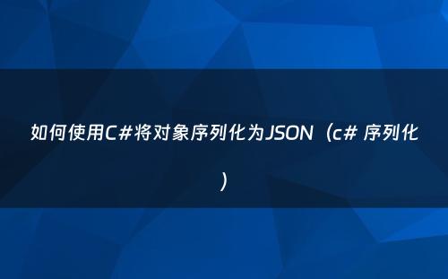 如何使用C#将对象序列化为JSON（c# 序列化）