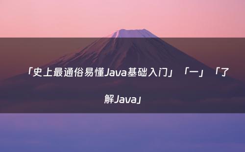 「史上最通俗易懂Java基础入门」「一」「了解Java」