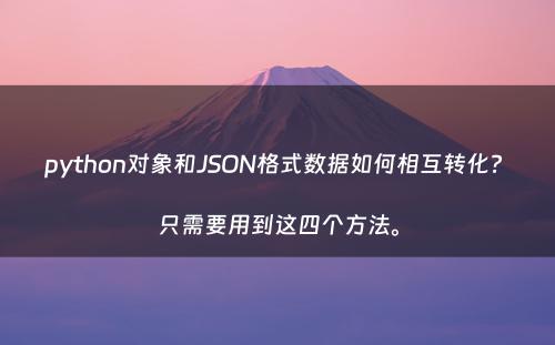 python对象和JSON格式数据如何相互转化? 只需要用到这四个方法。