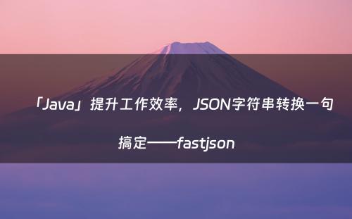 「Java」提升工作效率，JSON字符串转换一句搞定——fastjson