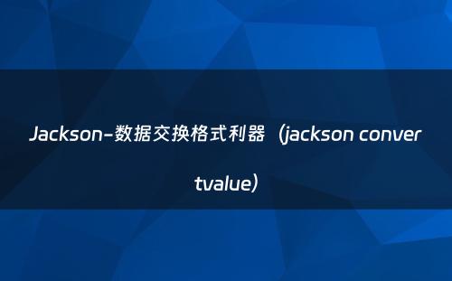 Jackson-数据交换格式利器（jackson convertvalue）