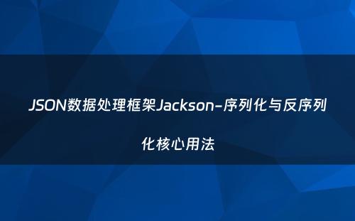 JSON数据处理框架Jackson-序列化与反序列化核心用法