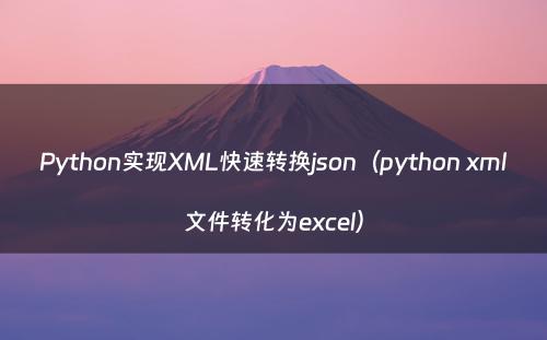 Python实现XML快速转换json（python xml文件转化为excel）