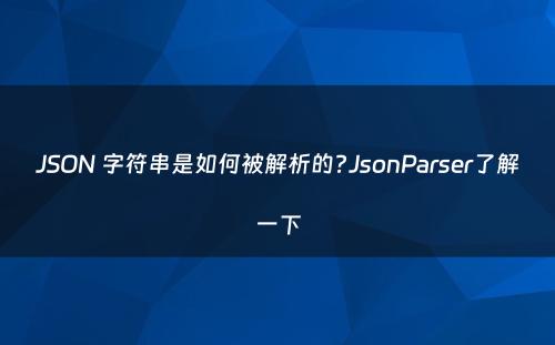 JSON 字符串是如何被解析的?JsonParser了解一下