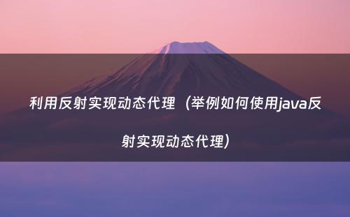 利用反射实现动态代理（举例如何使用java反射实现动态代理）