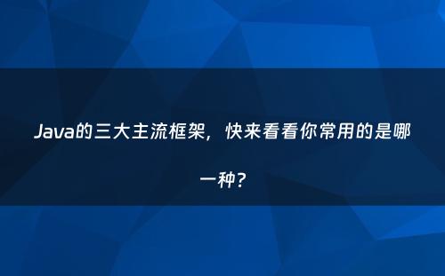 Java的三大主流框架，快来看看你常用的是哪一种?