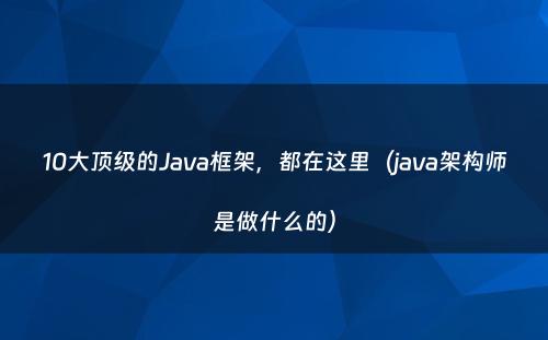 10大顶级的Java框架，都在这里（java架构师是做什么的）