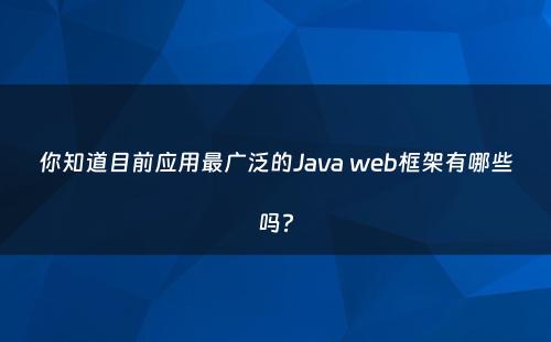 你知道目前应用最广泛的Java web框架有哪些吗?