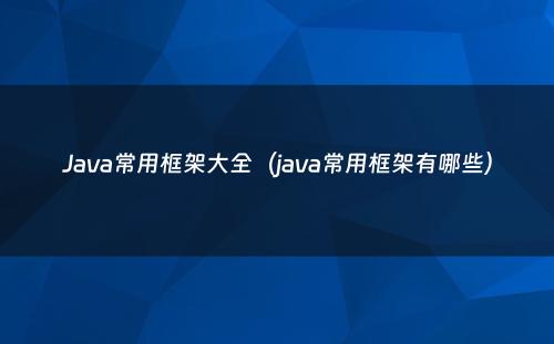 Java常用框架大全（java常用框架有哪些）