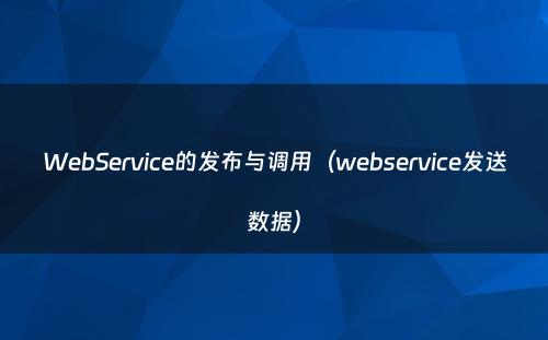 WebService的发布与调用（webservice发送数据）