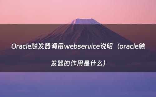 Oracle触发器调用webservice说明（oracle触发器的作用是什么）