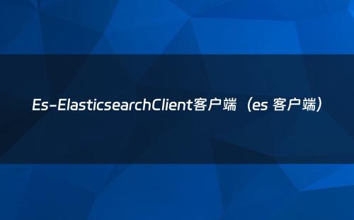 Es-ElasticsearchClient客户端（es 客户端）