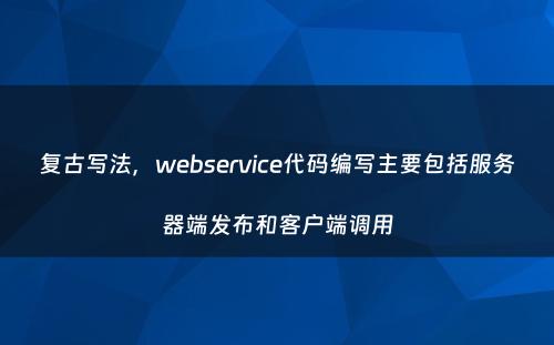 复古写法，webservice代码编写主要包括服务器端发布和客户端调用