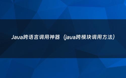 Java跨语言调用神器（java跨模块调用方法）