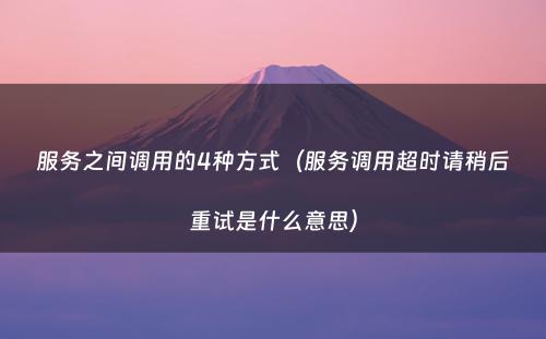 服务之间调用的4种方式（服务调用超时请稍后重试是什么意思）