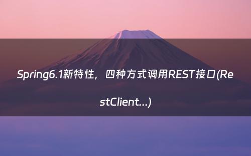 Spring6.1新特性，四种方式调用REST接口(RestClient...)