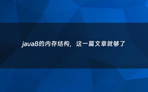 java8的内存结构，这一篇文章就够了