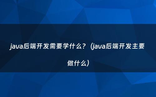 java后端开发需要学什么?（java后端开发主要做什么）