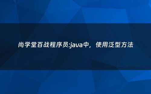 尚学堂百战程序员:java中，使用泛型方法