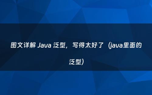 图文详解 Java 泛型，写得太好了（java里面的泛型）