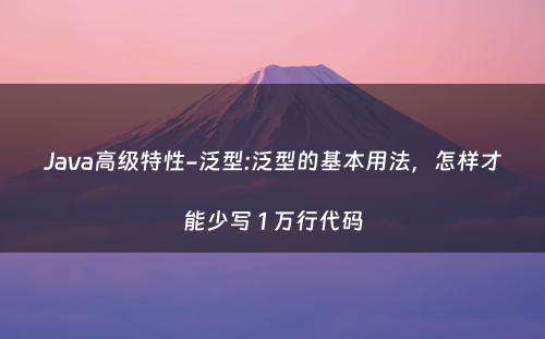 Java高级特性-泛型:泛型的基本用法，怎样才能少写 1 万行代码