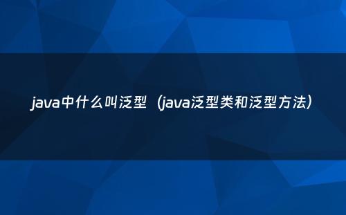 java中什么叫泛型（java泛型类和泛型方法）