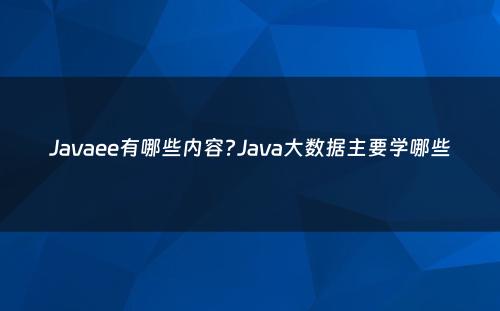Javaee有哪些内容?Java大数据主要学哪些