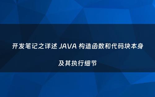 开发笔记之详述 JAVA 构造函数和代码块本身及其执行细节
