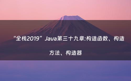 “全栈2019”Java第三十九章:构造函数、构造方法、构造器