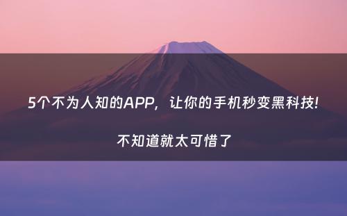5个不为人知的APP，让你的手机秒变黑科技!不知道就太可惜了