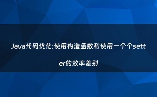 Java代码优化:使用构造函数和使用一个个setter的效率差别