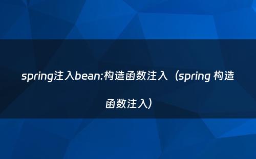 spring注入bean:构造函数注入（spring 构造函数注入）