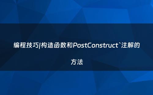 编程技巧|构造函数和PostConstruct`注解的方法