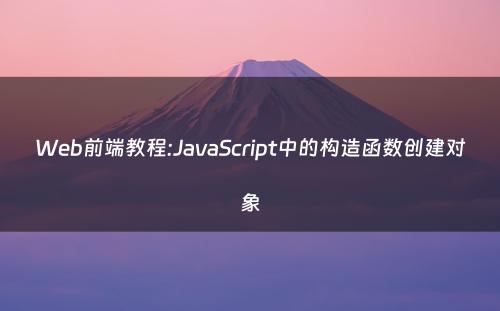 Web前端教程:JavaScript中的构造函数创建对象