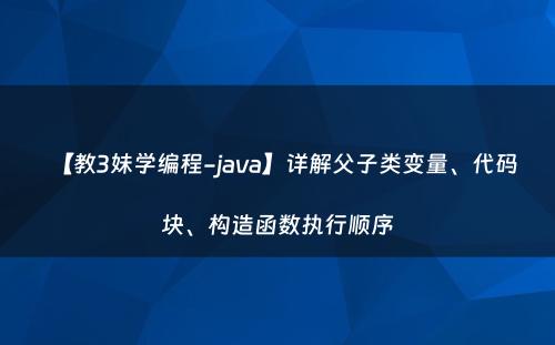 【教3妹学编程-java】详解父子类变量、代码块、构造函数执行顺序