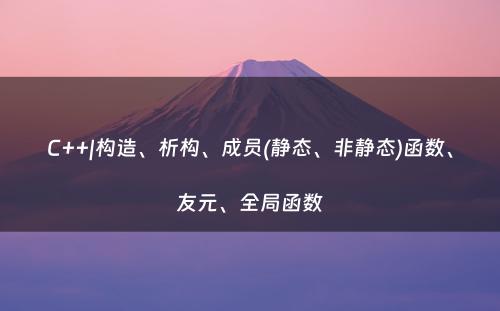 C++|构造、析构、成员(静态、非静态)函数、友元、全局函数