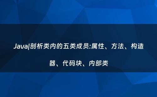 Java|剖析类内的五类成员:属性、方法、构造器、代码块、内部类
